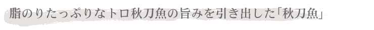 脂のりたっぷりなトロ秋刀魚の旨みを引き出した「秋刀魚」