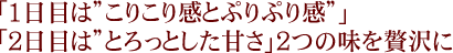 「1日目は”こりこり感とぷりぷり感”」「2日目は”とろっとした甘さ”」2つの味を贅沢に