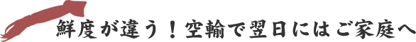 鮮度が違う！空輸で翌日にはご家庭へ