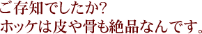 ご存知でしたか？ホッケは川や骨も絶品なんです。