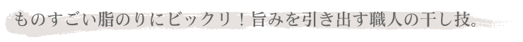 ものすごい脂のりにビックリ！旨みを引き出す職人の干し技。