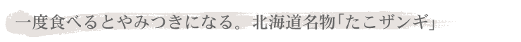 一度食べるとやみついになる。北海道名物「たこザンギ」