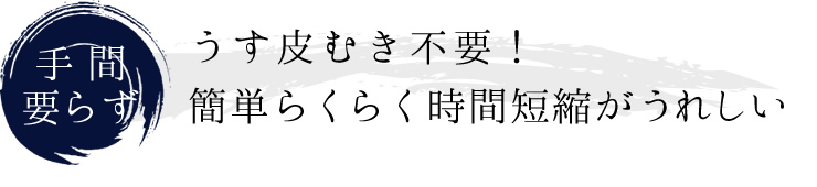 うす皮むき不要！簡単らくらく時間短縮がうれしい