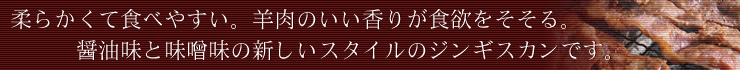 柔らかくて食べやすい。羊肉のいい香りが食欲をそそる。醤油味と味噌味の新しいスタイルのジンギスカンです。