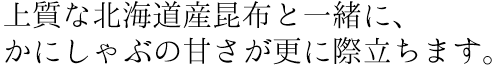 上質な釧路産昆布と一緒に、かにしゃぶの甘さが更に際立ちます。