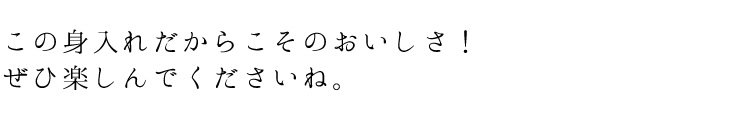 この身入れだからこそのおいしさ！ぜひ楽しんでくださいね。