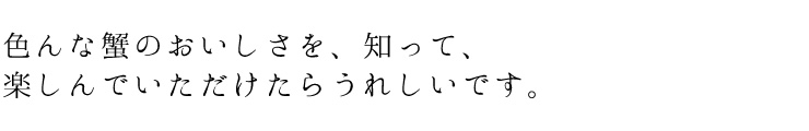 色んな蟹のおいしさを、知って、楽しんでいただけたらうれしいです。