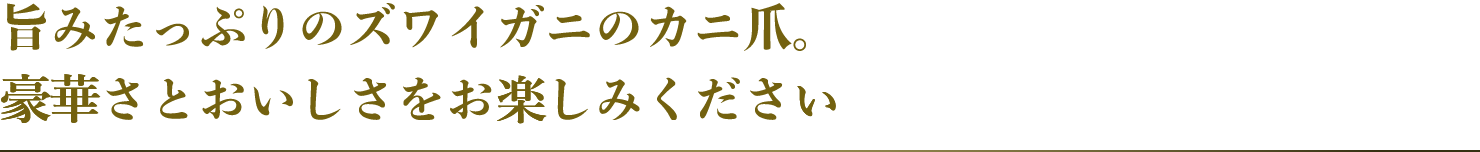 旨みたっぷりのズワイガニのカニ爪。豪華さとおいしさをお楽しみください。