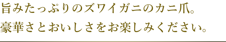 旨みたっぷりのズワイガニのカニ爪。豪華さとおいしさをお楽しみください。