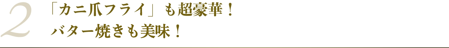 「カニ爪フライ」も超豪華！
      バター焼きも美味！