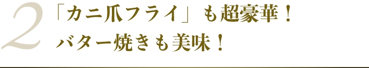 「カニ爪フライ」も超豪華！
      バター焼きも美味！