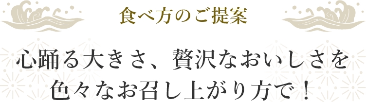 食べ方のご提案 心踊る大きさ、贅沢なおいしさを色々なお召上がり方で！