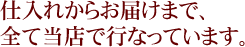 仕入れからお届けまで、全て当店で行っています。