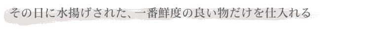 その日に水揚された、一番鮮度の良い物だけを仕入れる