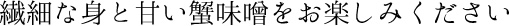 身が詰まった繊細な身と甘い蟹味噌をお楽しみください