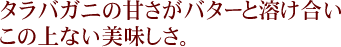 タラバガニの甘さがバターと溶け合いこの上ない美味しさ。