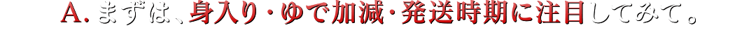 A.まずは、身入り・ゆで加減・発送時期に注目してみて。