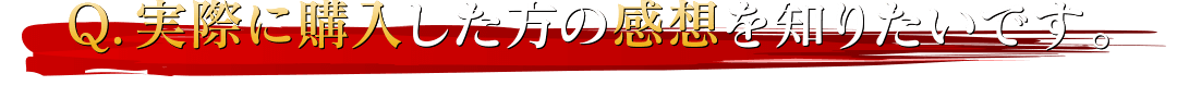 Q.実際に購入した方の感想を知りたいです。