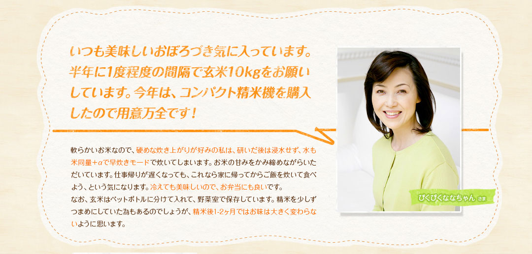 いつも美味しいおぼろづき気に入っています。半年に1度程度の間隔で玄米10kgをお願いしています。今年は、コンパクト精米機を購入したので用意万全です！